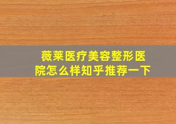 薇莱医疗美容整形医院怎么样知乎推荐一下