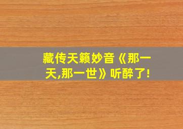 藏传天籁妙音《那一天,那一世》听醉了!