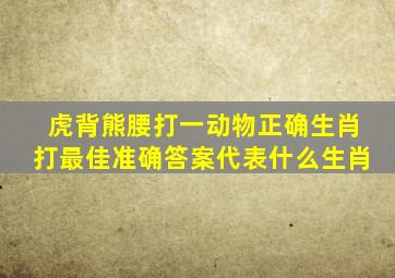 虎背熊腰打一动物正确生肖打最佳准确答案代表什么生肖