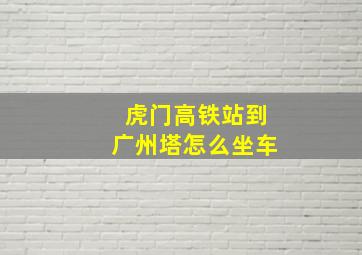 虎门高铁站到广州塔怎么坐车