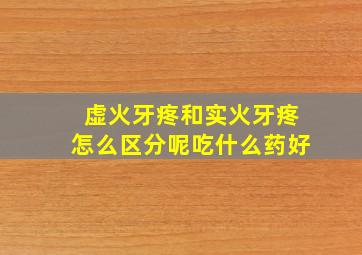 虚火牙疼和实火牙疼怎么区分呢吃什么药好