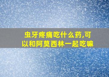 虫牙疼痛吃什么药,可以和阿莫西林一起吃嘛