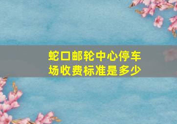 蛇口邮轮中心停车场收费标准是多少