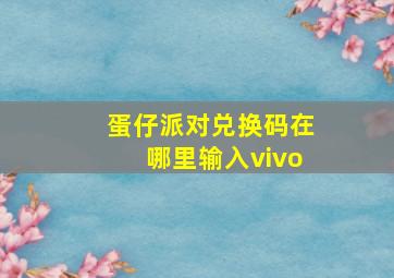 蛋仔派对兑换码在哪里输入vivo