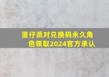 蛋仔派对兑换码永久角色领取2024官方承认