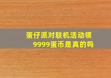 蛋仔派对联机活动领9999蛋币是真的吗