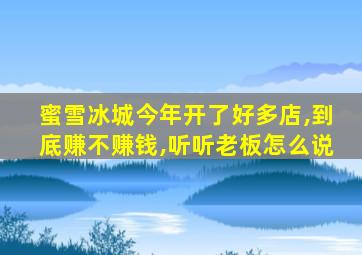 蜜雪冰城今年开了好多店,到底赚不赚钱,听听老板怎么说