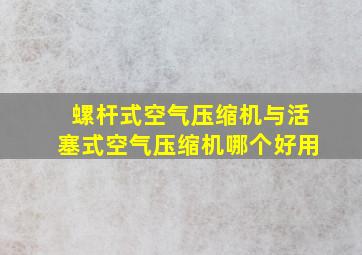 螺杆式空气压缩机与活塞式空气压缩机哪个好用