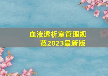 血液透析室管理规范2023最新版