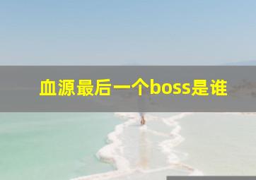 血源最后一个boss是谁