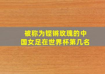 被称为铿锵玫瑰的中国女足在世界杯第几名