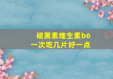 褪黑素维生素b6一次吃几片好一点