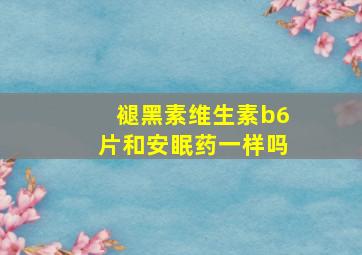 褪黑素维生素b6片和安眠药一样吗