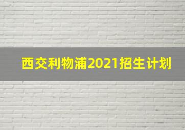 西交利物浦2021招生计划