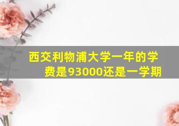 西交利物浦大学一年的学费是93000还是一学期