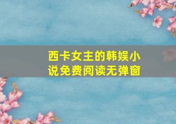 西卡女主的韩娱小说免费阅读无弹窗