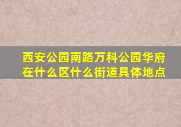 西安公园南路万科公园华府在什么区什么街道具体地点