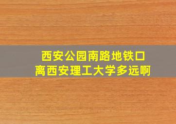 西安公园南路地铁口离西安理工大学多远啊