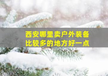 西安哪里卖户外装备比较多的地方好一点