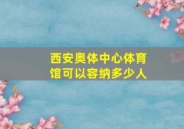 西安奥体中心体育馆可以容纳多少人