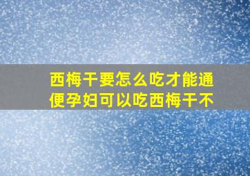 西梅干要怎么吃才能通便孕妇可以吃西梅干不