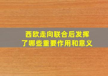 西欧走向联合后发挥了哪些重要作用和意义