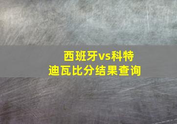 西班牙vs科特迪瓦比分结果查询