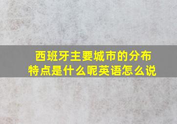 西班牙主要城市的分布特点是什么呢英语怎么说