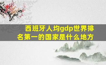 西班牙人均gdp世界排名第一的国家是什么地方