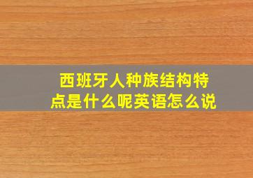 西班牙人种族结构特点是什么呢英语怎么说