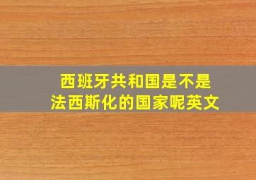 西班牙共和国是不是法西斯化的国家呢英文