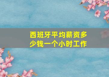 西班牙平均薪资多少钱一个小时工作