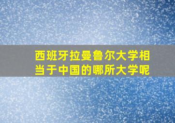 西班牙拉曼鲁尔大学相当于中国的哪所大学呢