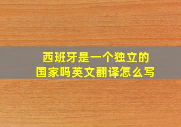 西班牙是一个独立的国家吗英文翻译怎么写