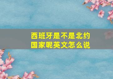 西班牙是不是北约国家呢英文怎么说