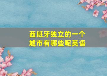 西班牙独立的一个城市有哪些呢英语