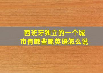 西班牙独立的一个城市有哪些呢英语怎么说