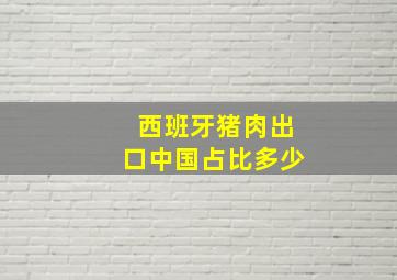 西班牙猪肉出口中国占比多少