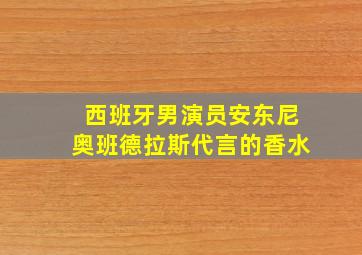 西班牙男演员安东尼奥班德拉斯代言的香水