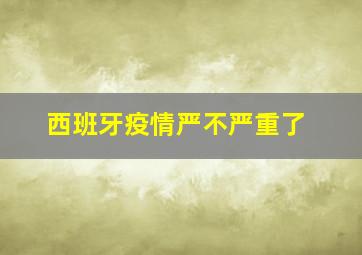 西班牙疫情严不严重了