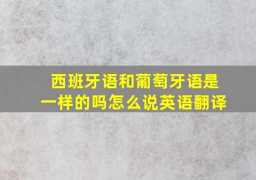 西班牙语和葡萄牙语是一样的吗怎么说英语翻译