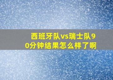 西班牙队vs瑞士队90分钟结果怎么样了啊