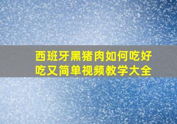 西班牙黑猪肉如何吃好吃又简单视频教学大全