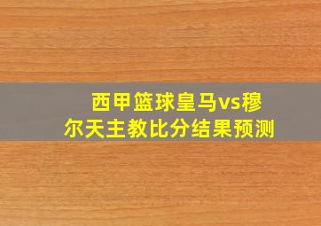 西甲篮球皇马vs穆尔天主教比分结果预测