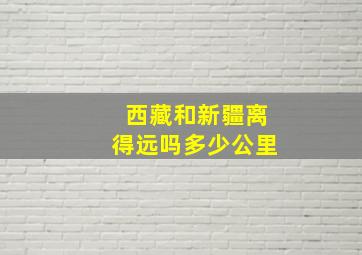 西藏和新疆离得远吗多少公里