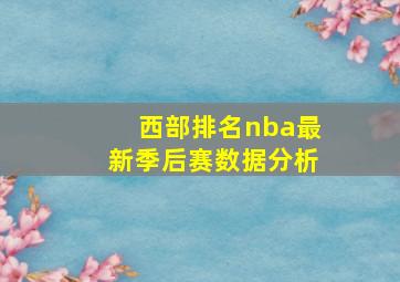 西部排名nba最新季后赛数据分析