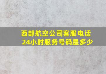 西部航空公司客服电话24小时服务号码是多少