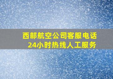 西部航空公司客服电话24小时热线人工服务