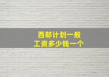 西部计划一般工资多少钱一个