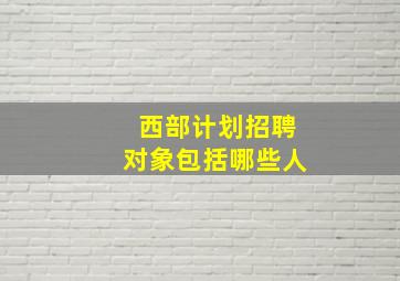 西部计划招聘对象包括哪些人